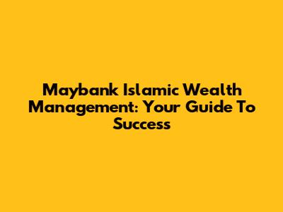 Maybank Islamic Wealth Management: Your Guide To Success
