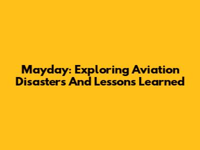 Mayday: Exploring Aviation Disasters And Lessons Learned