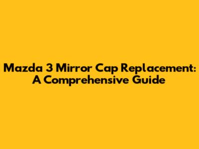 Mazda 3 Mirror Cap Replacement: A Comprehensive Guide