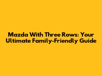 Mazda With Three Rows: Your Ultimate Family-Friendly Guide