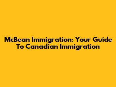 McBean Immigration: Your Guide To Canadian Immigration
