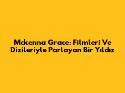 Mckenna Grace: Filmleri Ve Dizileriyle Parlayan Bir Yıldız
