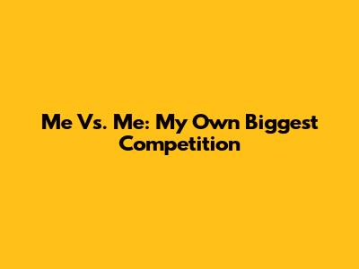 Me Vs. Me: My Own Biggest Competition