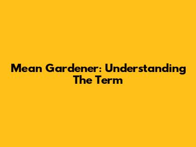 Mean Gardener: Understanding The Term