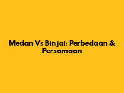 Medan Vs Binjai: Perbedaan & Persamaan