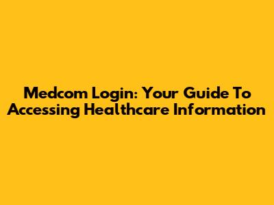 Medcom Login: Your Guide To Accessing Healthcare Information