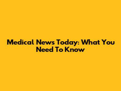Medical News Today: What You Need To Know