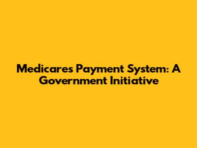 Medicare's Payment System: A Government Initiative