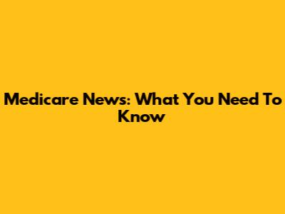 Medicare News: What You Need To Know