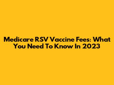 Medicare RSV Vaccine Fees: What You Need To Know In 2023