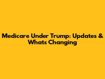 Medicare Under Trump: Updates & What's Changing