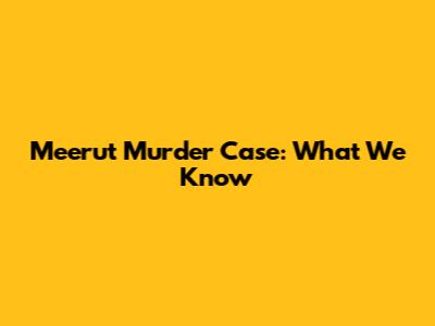 Meerut Murder Case: What We Know