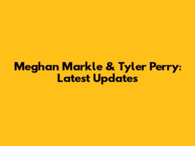 Meghan Markle & Tyler Perry: Latest Updates