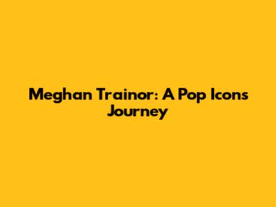 Meghan Trainor: A Pop Icon's Journey