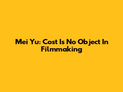 Mei Yu: Cost Is No Object In Filmmaking