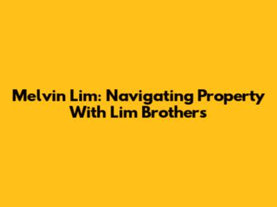 Melvin Lim: Navigating Property With Lim Brothers