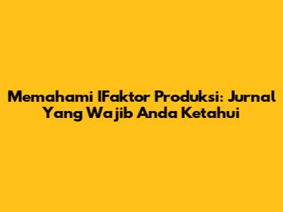 Memahami IFaktor Produksi: Jurnal Yang Wajib Anda Ketahui