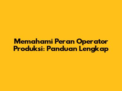Memahami Peran Operator Produksi: Panduan Lengkap