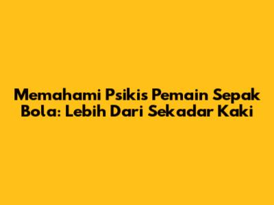 Memahami Psikis Pemain Sepak Bola: Lebih Dari Sekadar Kaki