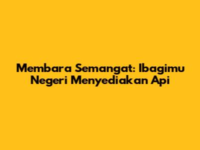 Membara Semangat: Ibagimu Negeri Menyediakan Api
