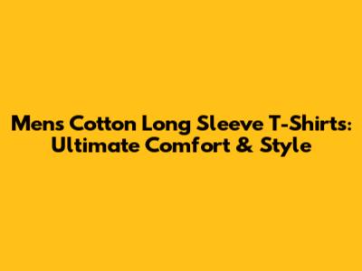 Men's Cotton Long Sleeve T-Shirts: Ultimate Comfort & Style