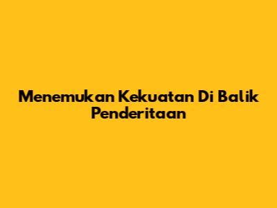 Menemukan Kekuatan Di Balik Penderitaan