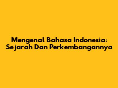 Mengenal Bahasa Indonesia: Sejarah Dan Perkembangannya