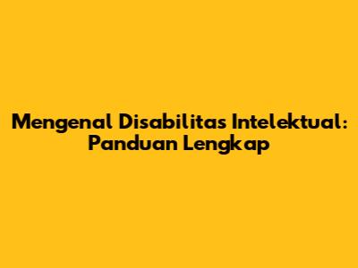 Mengenal Disabilitas Intelektual: Panduan Lengkap