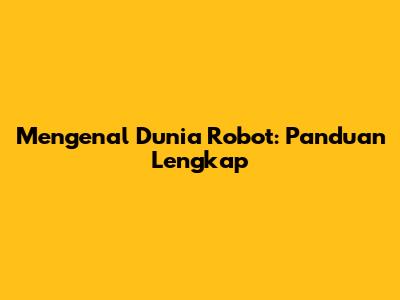 Mengenal Dunia Robot: Panduan Lengkap