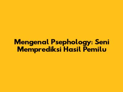 Mengenal Psephology: Seni Memprediksi Hasil Pemilu