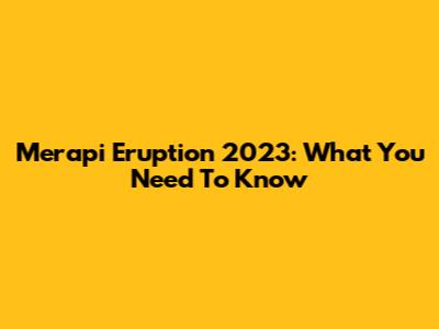 Merapi Eruption 2023: What You Need To Know