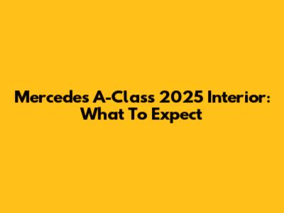 Mercedes A-Class 2025 Interior: What To Expect
