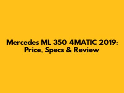 Mercedes ML 350 4MATIC 2019: Price, Specs & Review