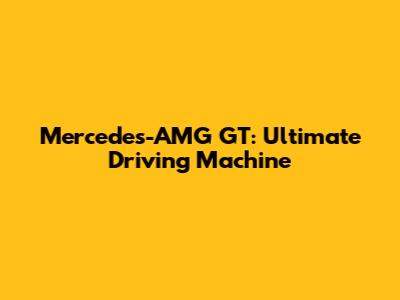 Mercedes-AMG GT: Ultimate Driving Machine