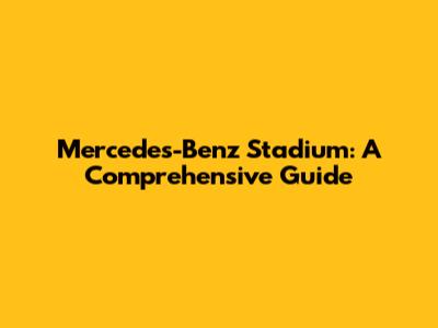 Mercedes-Benz Stadium: A Comprehensive Guide