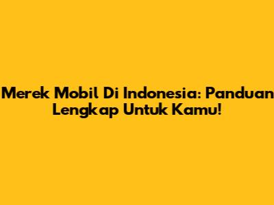 Merek Mobil Di Indonesia: Panduan Lengkap Untuk Kamu!
