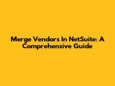 Merge Vendors In NetSuite: A Comprehensive Guide