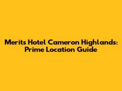 Merits Hotel Cameron Highlands: Prime Location Guide