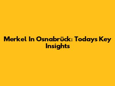 Merkel In Osnabrück: Today's Key Insights