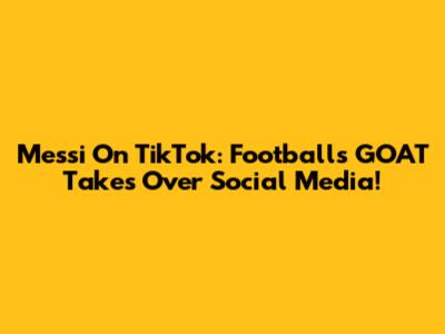 Messi On TikTok: Football's GOAT Takes Over Social Media!