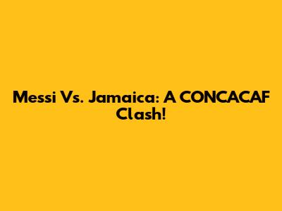 Messi Vs. Jamaica: A CONCACAF Clash!