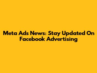 Meta Ads News: Stay Updated On Facebook Advertising