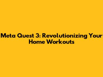 Meta Quest 3: Revolutionizing Your Home Workouts