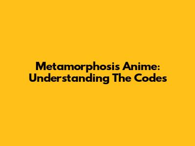 Metamorphosis Anime: Understanding The Codes