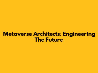 Metaverse Architects: Engineering The Future