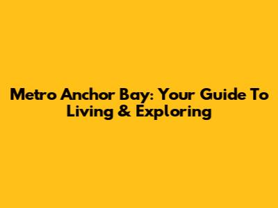 Metro Anchor Bay: Your Guide To Living & Exploring