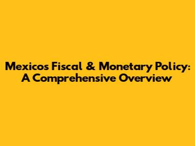 Mexico's Fiscal & Monetary Policy: A Comprehensive Overview