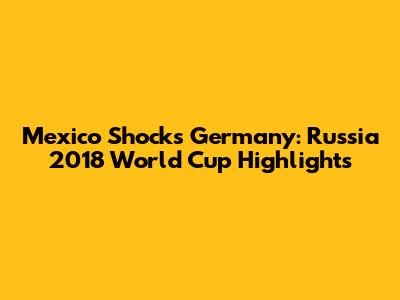 Mexico Shocks Germany: Russia 2018 World Cup Highlights