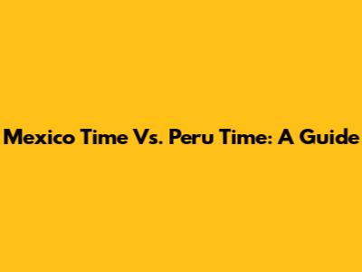 Mexico Time Vs. Peru Time: A Guide