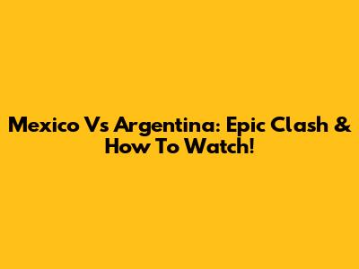 Mexico Vs Argentina: Epic Clash & How To Watch!